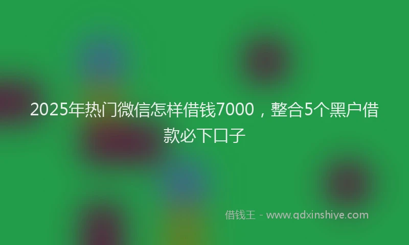 2025年热门微信怎样借钱7000，整合5个黑户借款必下口子