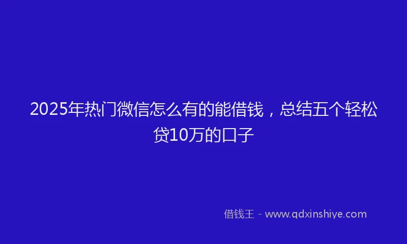 2025年热门微信怎么有的能借钱，总结五个轻松贷10万的口子