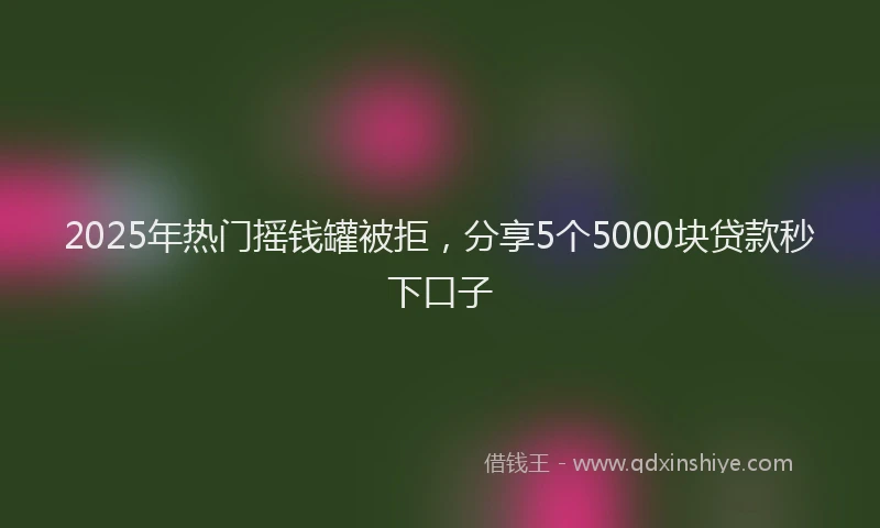 2025年热门摇钱罐被拒，分享5个5000块贷款秒下口子