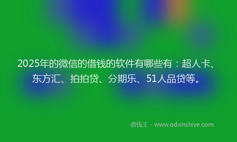 2025年的微信的借钱的软件有哪些有：超人卡、东方汇、拍拍贷、分期乐、51人品贷等。