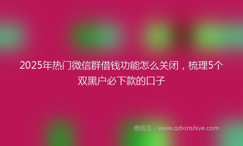 2025年热门微信群借钱功能怎么关闭，梳理5个双黑户必下款的口子