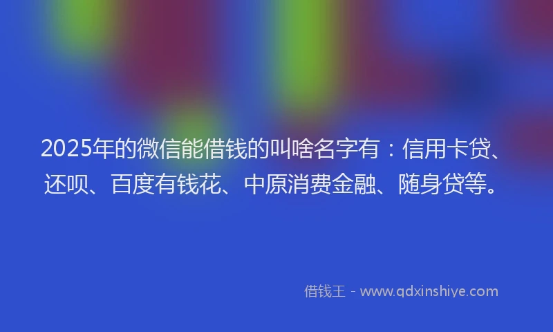 2025年的微信能借钱的叫啥名字有：信用卡贷、还呗、百度有钱花、中原消费金融、随身贷等。