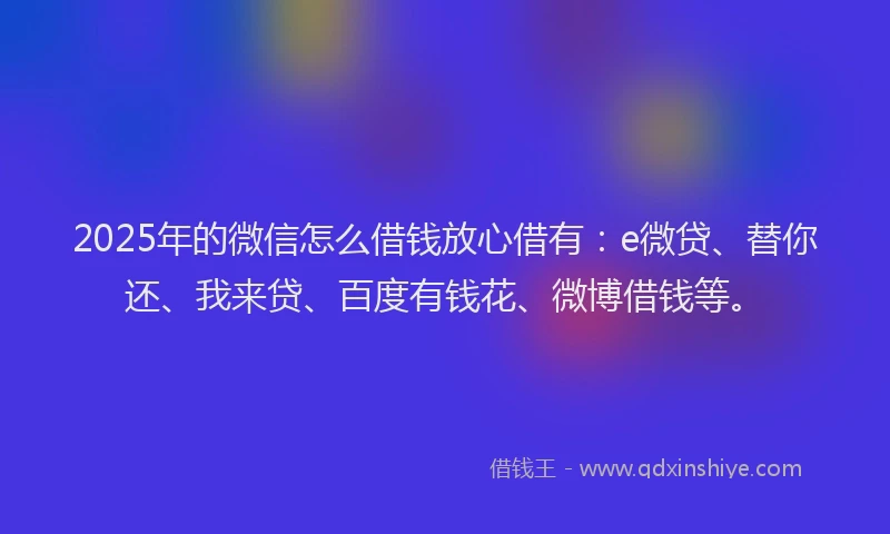 2025年的微信怎么借钱放心借有：e微贷、替你还、我来贷、百度有钱花、微博借钱等。
