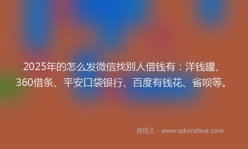 2025年的怎么发微信找别人借钱有：洋钱罐、360借条、平安口袋银行、百度有钱花、省呗等。