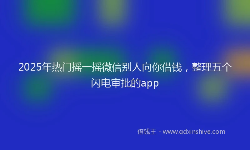 2025年热门摇一摇微信别人向你借钱，整理五个闪电审批的app