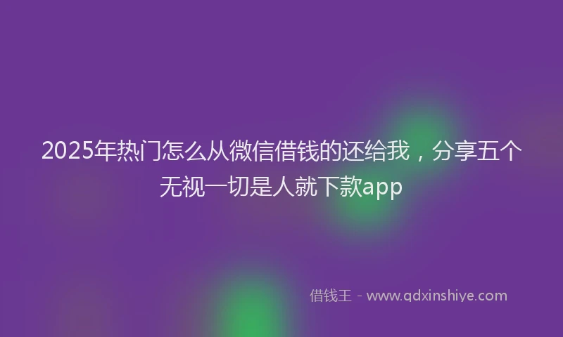 2025年热门怎么从微信借钱的还给我，分享五个无视一切是人就下款app