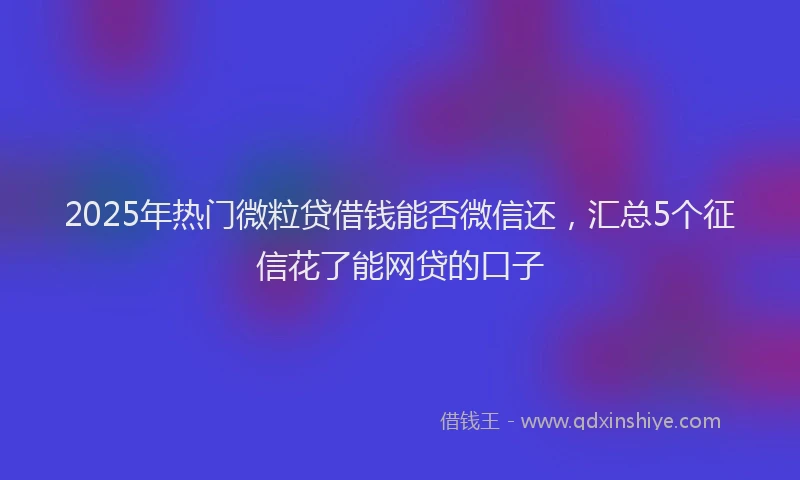 2025年热门微粒贷借钱能否微信还，汇总5个征信花了能网贷的口子