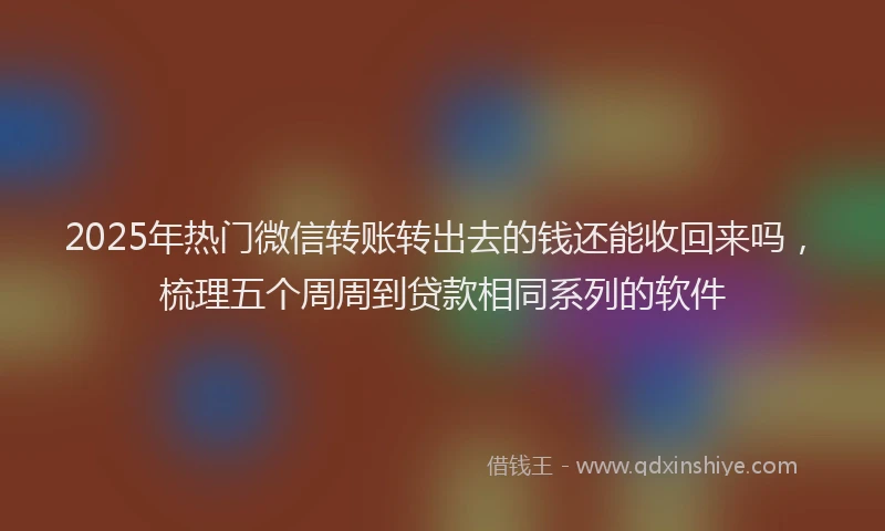 2025年热门微信转账转出去的钱还能收回来吗，梳理五个周周到贷款相同系列的软件