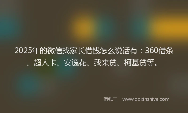 2025年的微信找家长借钱怎么说话有：360借条、超人卡、安逸花、我来贷、柯基贷等。