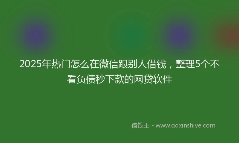 2025年热门怎么在微信跟别人借钱，整理5个不看负债秒下款的网贷软件