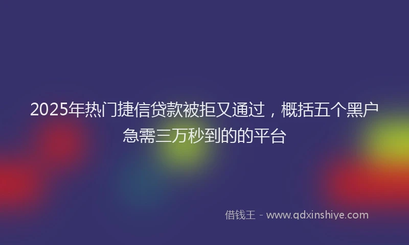 2025年热门捷信贷款被拒又通过，概括五个黑户急需三万秒到的的平台