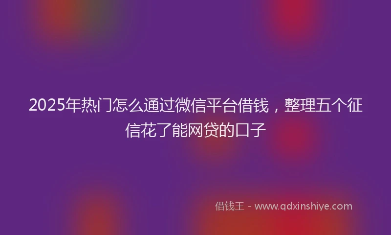 2025年热门怎么通过微信平台借钱，整理五个征信花了能网贷的口子