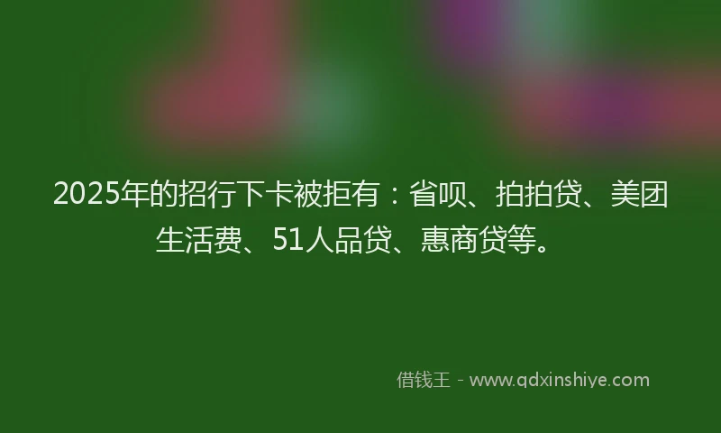 2025年的招行下卡被拒有：省呗、拍拍贷、美团生活费、51人品贷、惠商贷等。