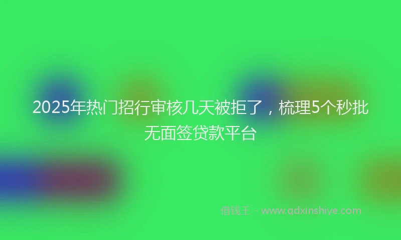 2025年热门招行审核几天被拒了，梳理5个秒批无面签贷款平台