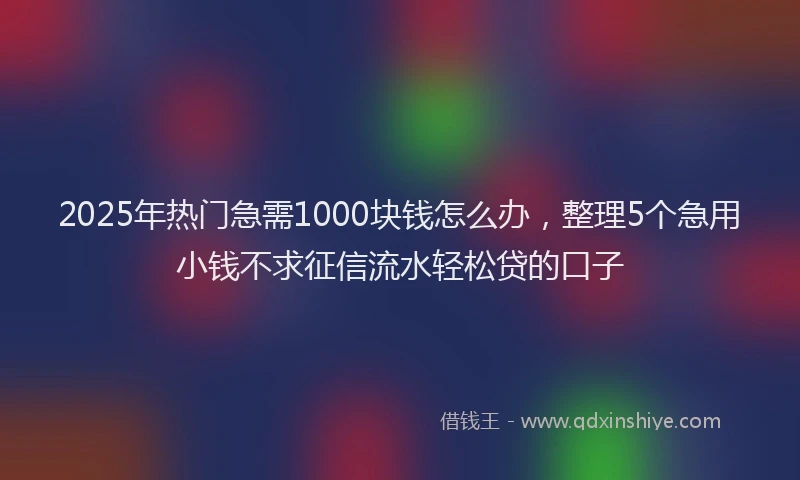 2025年热门急需1000块钱怎么办，整理5个急用小钱不求征信流水轻松贷的口子