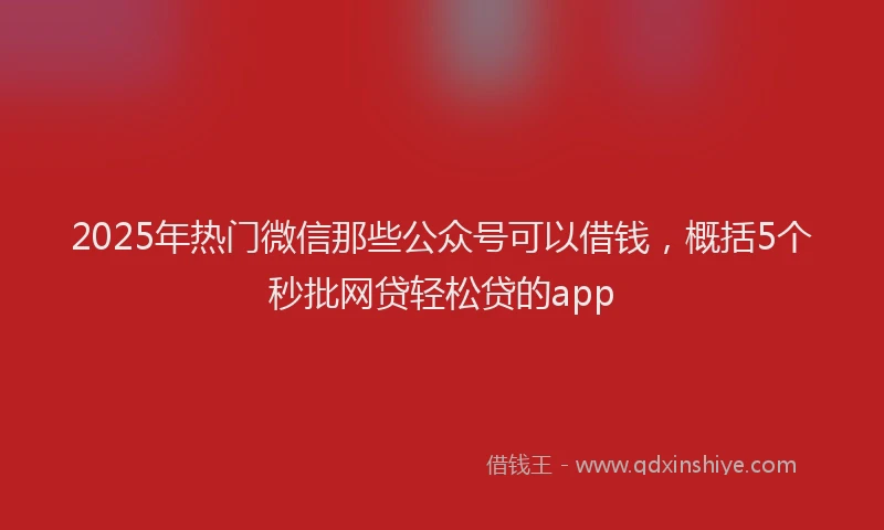 2025年热门微信那些公众号可以借钱，概括5个秒批网贷轻松贷的app