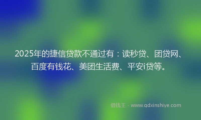 2025年的捷信贷款不通过有：读秒贷、团贷网、百度有钱花、美团生活费、平安i贷等。