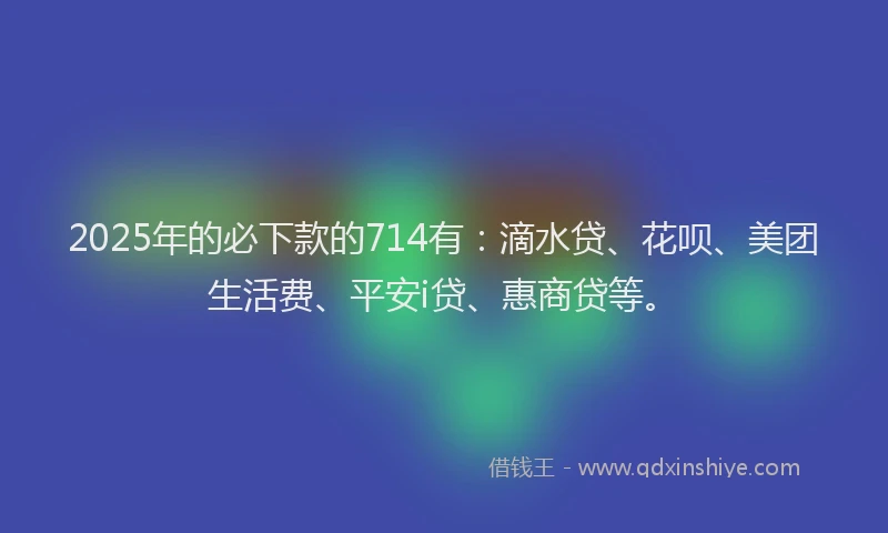 2025年的必下款的714有：滴水贷、花呗、美团生活费、平安i贷、惠商贷等。