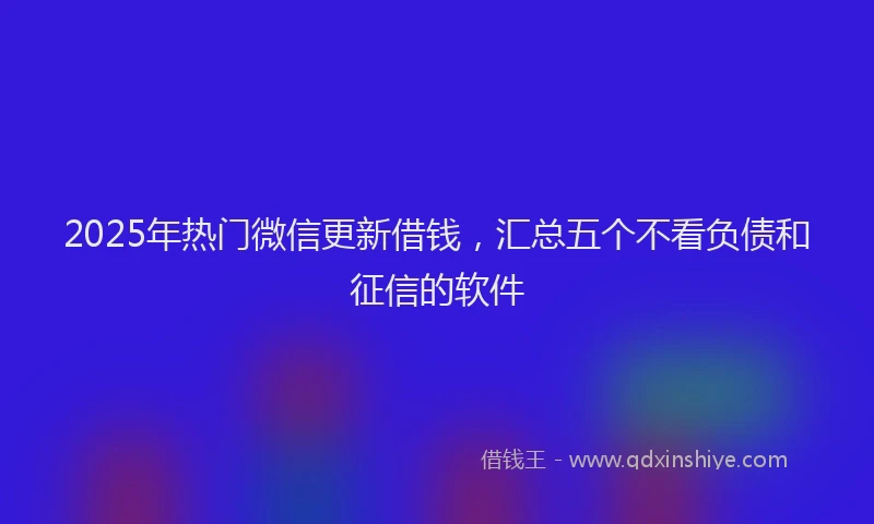 2025年热门微信更新借钱，汇总五个不看负债和征信的软件