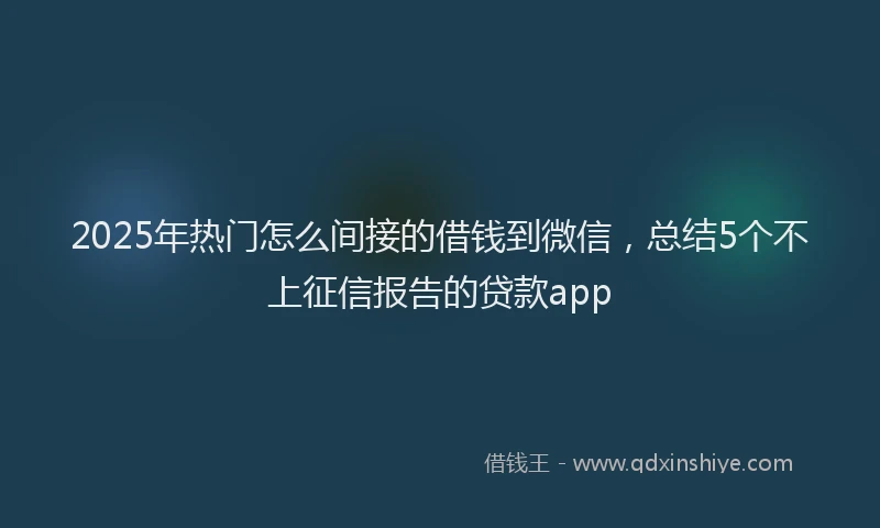2025年热门怎么间接的借钱到微信，总结5个不上征信报告的贷款app