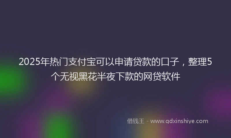 2025年热门支付宝可以申请贷款的口子，整理5个无视黑花半夜下款的网贷软件