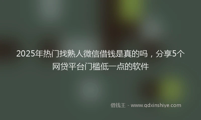 2025年热门找熟人微信借钱是真的吗，分享5个网贷平台门槛低一点的软件