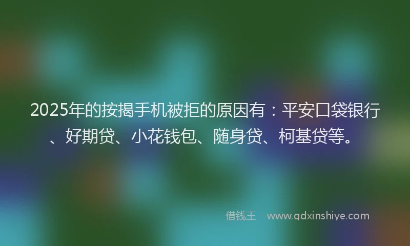 2025年的按揭手机被拒的原因有：平安口袋银行、好期贷、小花钱包、随身贷、柯基贷等。