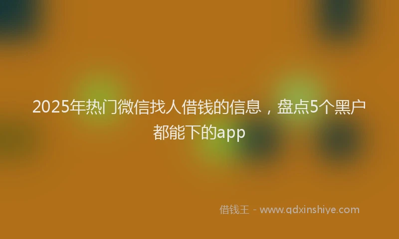 2025年热门微信找人借钱的信息，盘点5个黑户都能下的app
