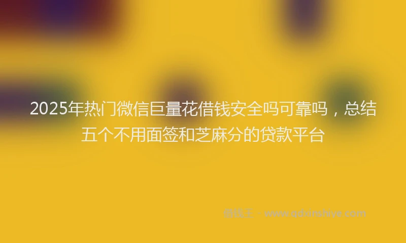 2025年热门微信巨量花借钱安全吗可靠吗，总结五个不用面签和芝麻分的贷款平台