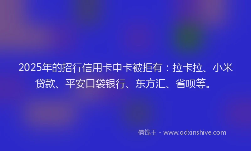 2025年的招行信用卡申卡被拒有：拉卡拉、小米贷款、平安口袋银行、东方汇、省呗等。