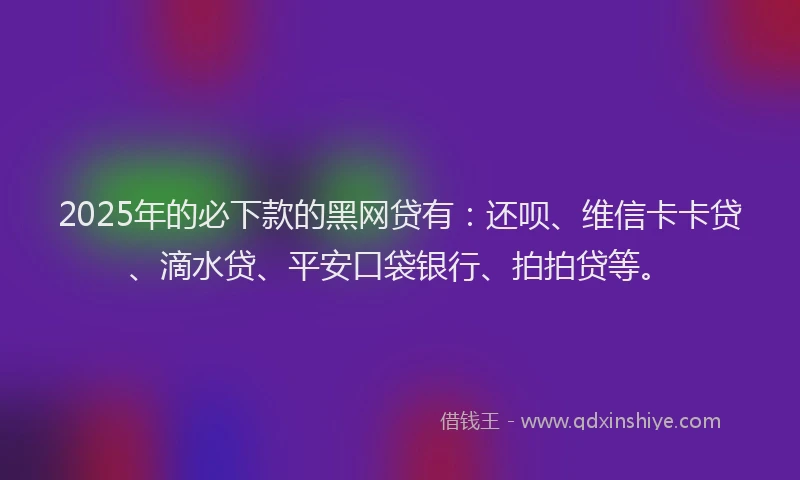 2025年的必下款的黑网贷有：还呗、维信卡卡贷、滴水贷、平安口袋银行、拍拍贷等。
