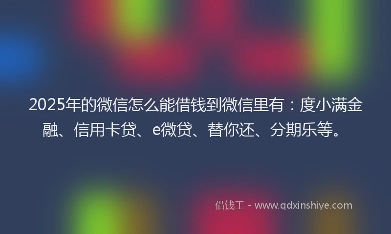 2025年的微信怎么能借钱到微信里有：度小满金融、信用卡贷、e微贷、替你还、分期乐等。