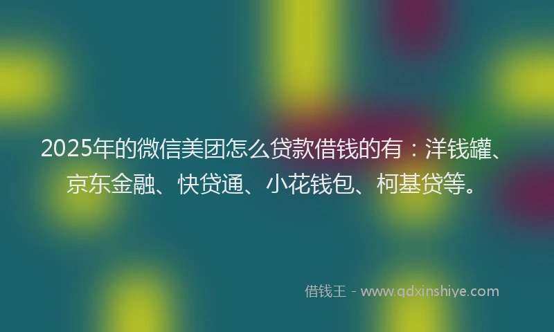 2025年的微信美团怎么贷款借钱的有：洋钱罐、京东金融、快贷通、小花钱包、柯基贷等。