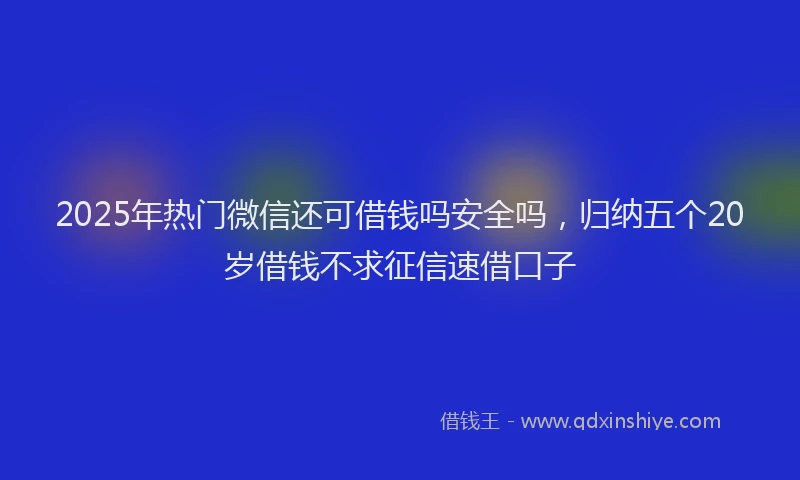 2025年热门微信还可借钱吗安全吗，归纳五个20岁借钱不求征信速借口子