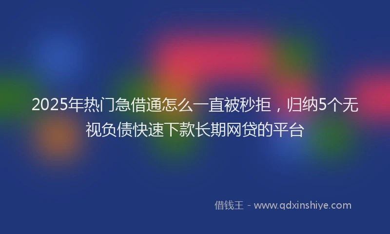 2025年热门急借通怎么一直被秒拒，归纳5个无视负债快速下款长期网贷的平台