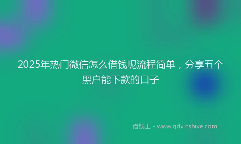 2025年热门微信怎么借钱呢流程简单，分享五个黑户能下款的口子