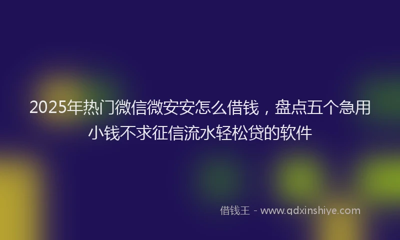 2025年热门微信微安安怎么借钱，盘点五个急用小钱不求征信流水轻松贷的软件