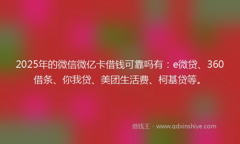2025年的微信微亿卡借钱可靠吗有：e微贷、360借条、你我贷、美团生活费、柯基贷等。