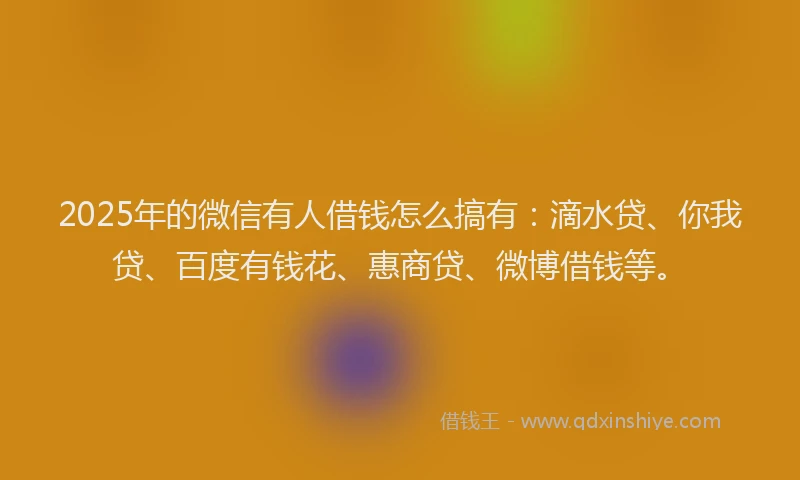 2025年的微信有人借钱怎么搞有：滴水贷、你我贷、百度有钱花、惠商贷、微博借钱等。