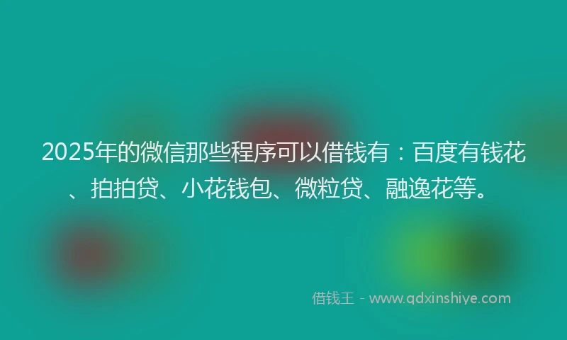 2025年的微信那些程序可以借钱有：百度有钱花、拍拍贷、小花钱包、微粒贷、融逸花等。