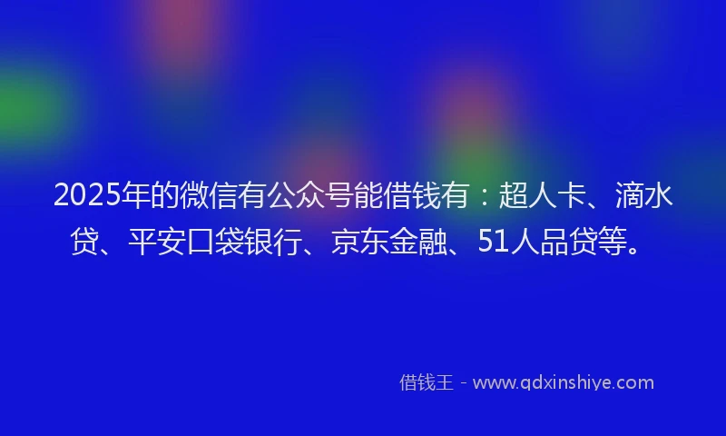 2025年的微信有公众号能借钱有：超人卡、滴水贷、平安口袋银行、京东金融、51人品贷等。
