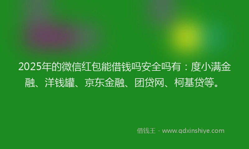 2025年的微信红包能借钱吗安全吗有：度小满金融、洋钱罐、京东金融、团贷网、柯基贷等。