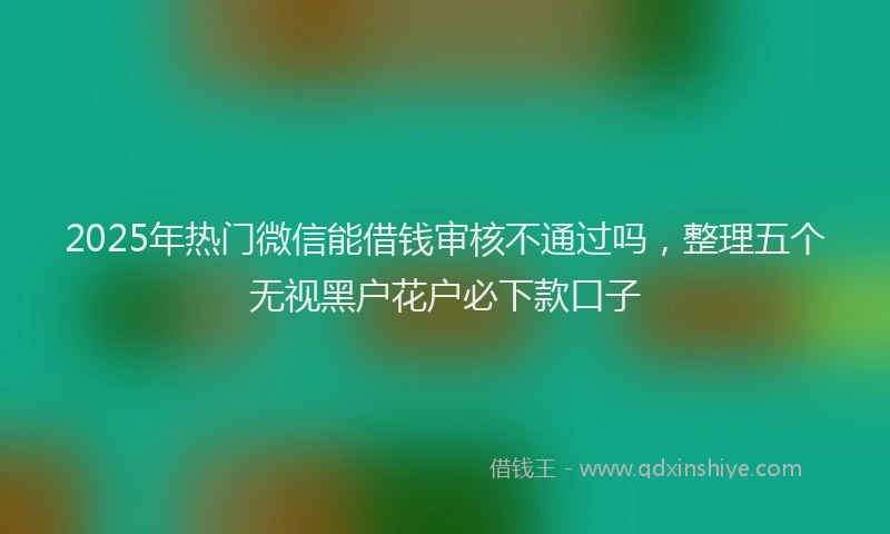 2025年热门微信能借钱审核不通过吗，整理五个无视黑户花户必下款口子