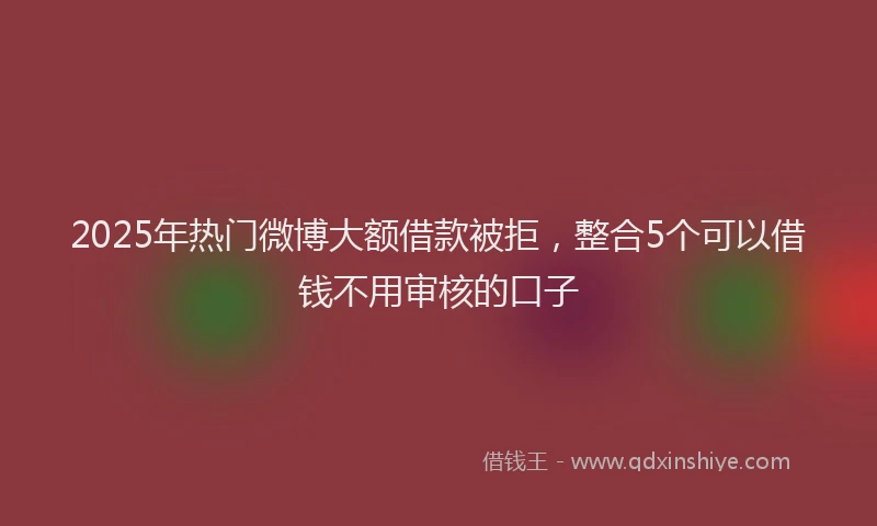 2025年热门微博大额借款被拒，整合5个可以借钱不用审核的口子