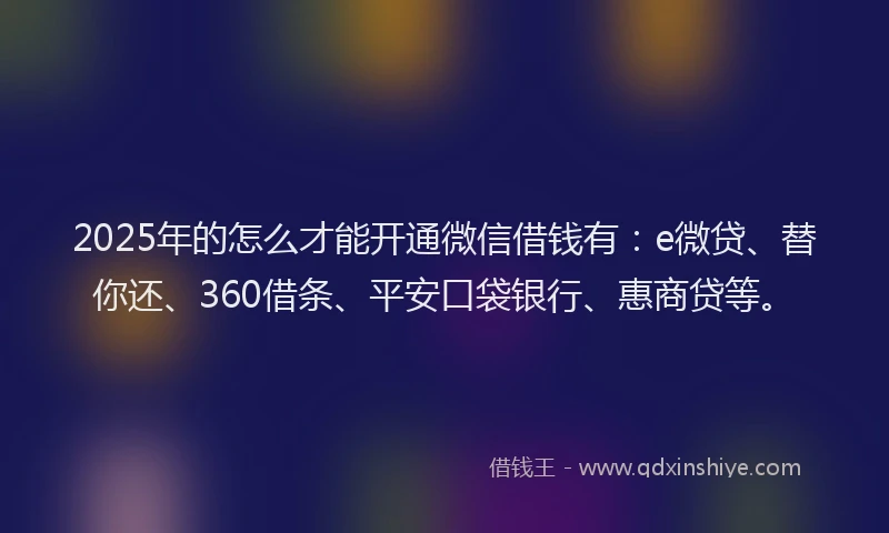 2025年的怎么才能开通微信借钱有：e微贷、替你还、360借条、平安口袋银行、惠商贷等。