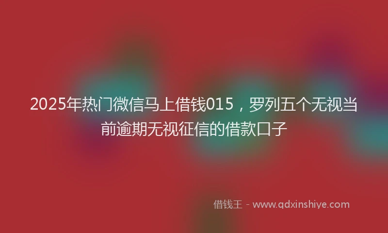 2025年热门微信马上借钱015，罗列五个无视当前逾期无视征信的借款口子