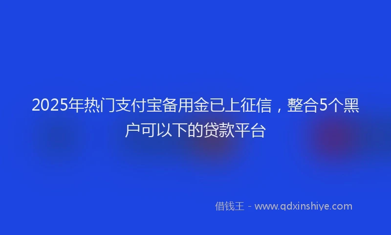 2025年热门支付宝备用金已上征信，整合5个黑户可以下的贷款平台