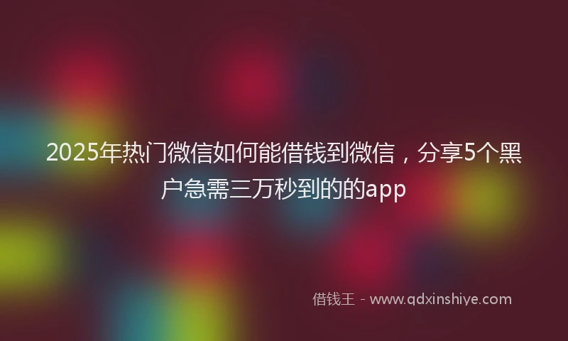 2025年热门微信如何能借钱到微信，分享5个黑户急需三万秒到的的app