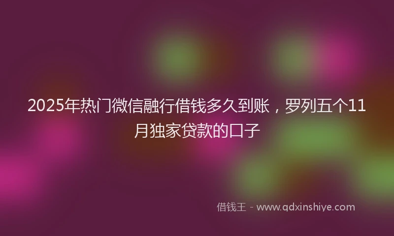 2025年热门微信融行借钱多久到账，罗列五个11月独家贷款的口子