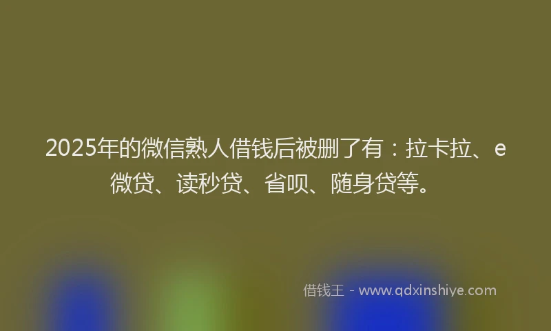 2025年的微信熟人借钱后被删了有：拉卡拉、e微贷、读秒贷、省呗、随身贷等。